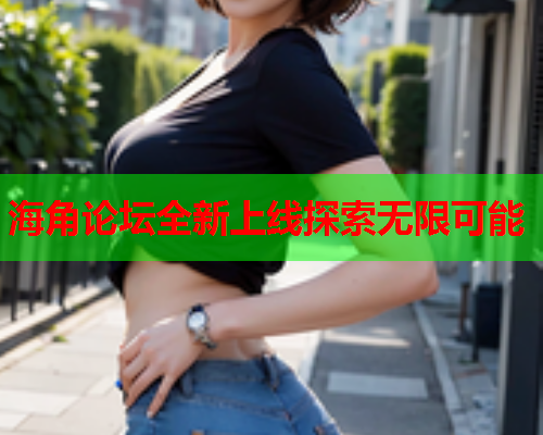 海角论坛全新上线探索无限可能  第1张