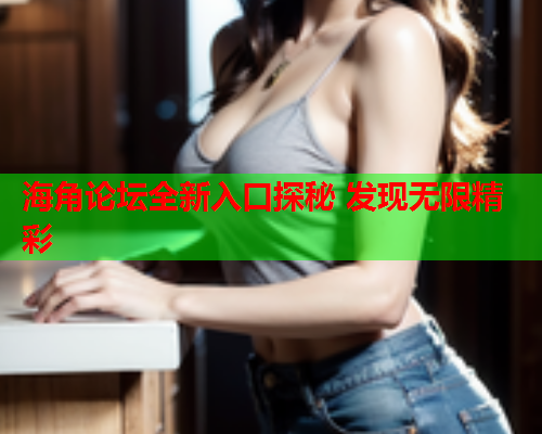 海角论坛全新入口探秘 发现无限精彩  第1张