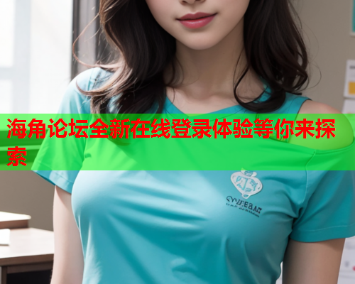 海角论坛全新在线登录体验等你来探索  第1张