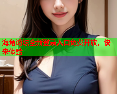 海角论坛全新登录入口免费开放，快来体验  第1张
