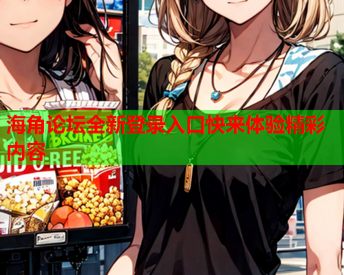 海角论坛全新登录入口快来体验精彩内容  第1张