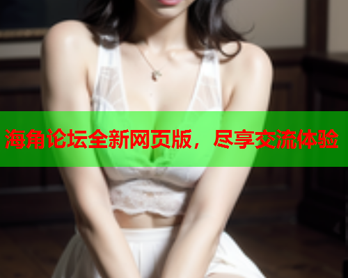 海角论坛全新网页版，尽享交流体验  第1张