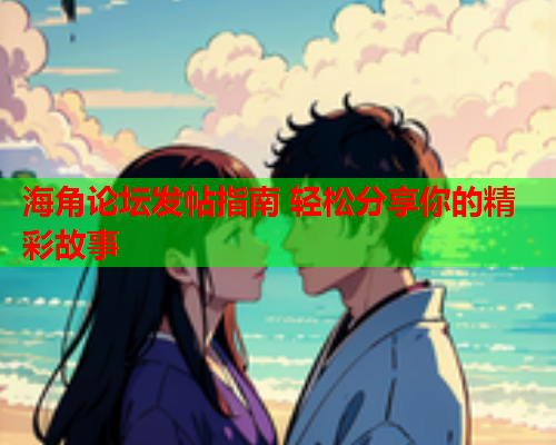 海角论坛发帖指南 轻松分享你的精彩故事  第1张