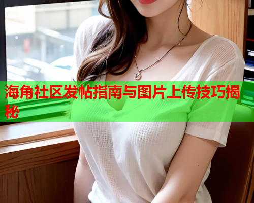 海角社区发帖指南与图片上传技巧揭秘  第1张