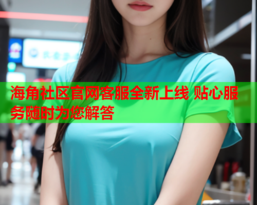 海角社区官网客服全新上线 贴心服务随时为您解答  第1张