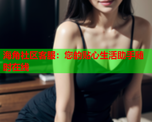 海角社区客服：您的贴心生活助手随时在线  第1张