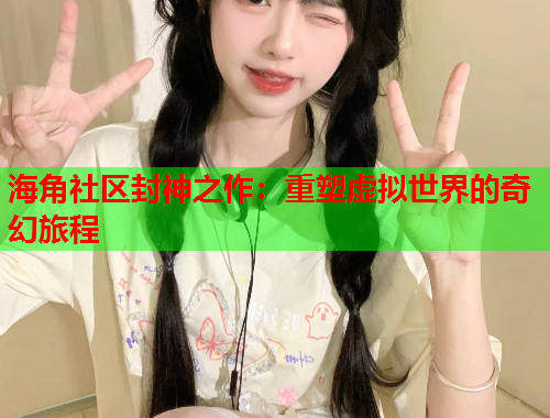 海角社区封神之作：重塑虚拟世界的奇幻旅程  第1张