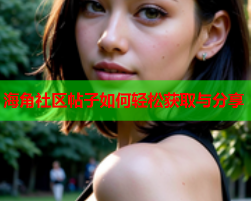 海角社区帖子如何轻松获取与分享  第1张