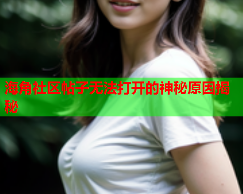 海角社区帖子无法打开的神秘原因揭秘  第1张