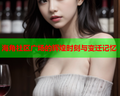 海角社区广场的辉煌时刻与变迁记忆  第1张