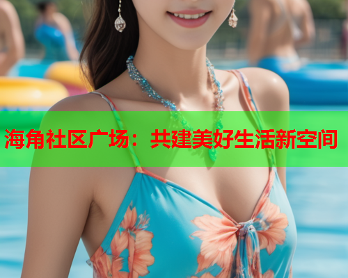 海角社区广场：共建美好生活新空间  第1张