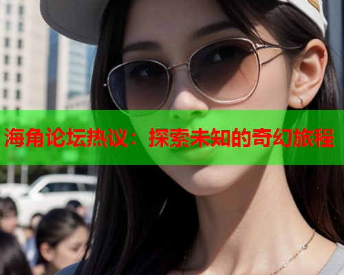 海角论坛热议：探索未知的奇幻旅程  第1张