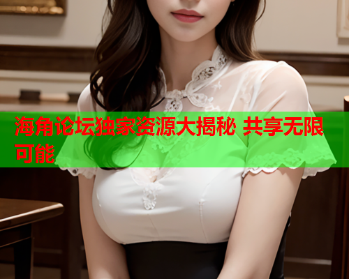 海角论坛独家资源大揭秘 共享无限可能  第1张