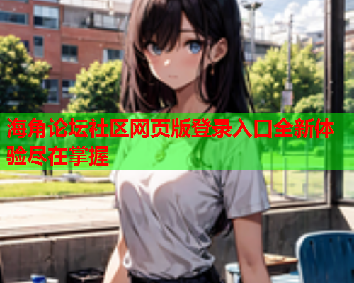 海角论坛社区网页版登录入口全新体验尽在掌握  第1张