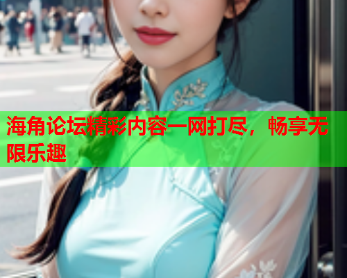 海角论坛精彩内容一网打尽，畅享无限乐趣  第1张