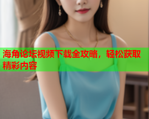 海角论坛视频下载全攻略，轻松获取精彩内容  第1张