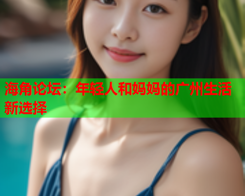 海角论坛：年轻人和妈妈的广州生活新选择  第1张