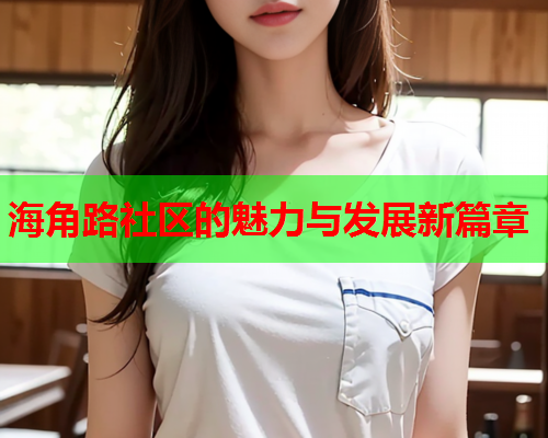 海角路社区的魅力与发展新篇章  第1张