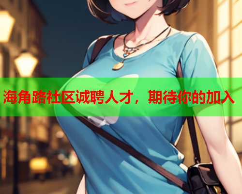 海角路社区诚聘人才，期待你的加入  第1张