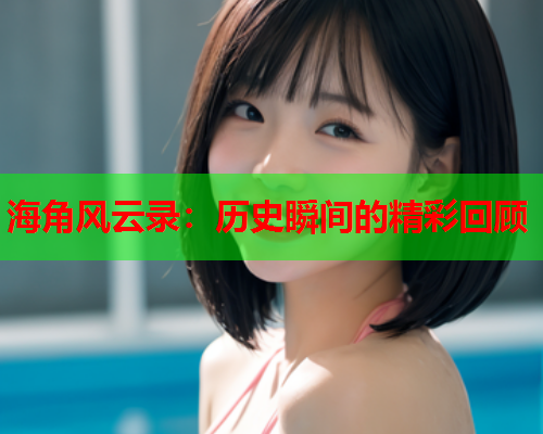 海角风云录：历史瞬间的精彩回顾  第1张