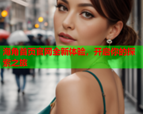 海角首页官网全新体验，开启你的探索之旅  第1张