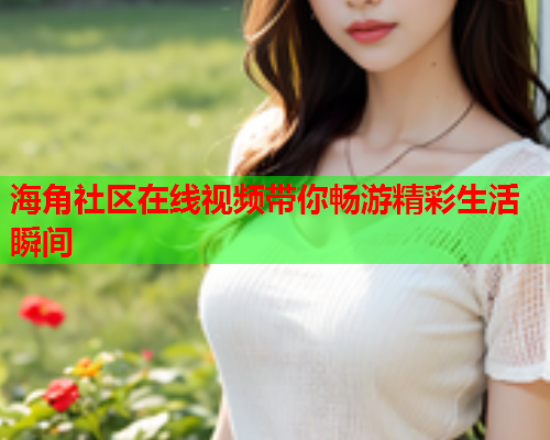 海角社区在线视频带你畅游精彩生活瞬间  第1张