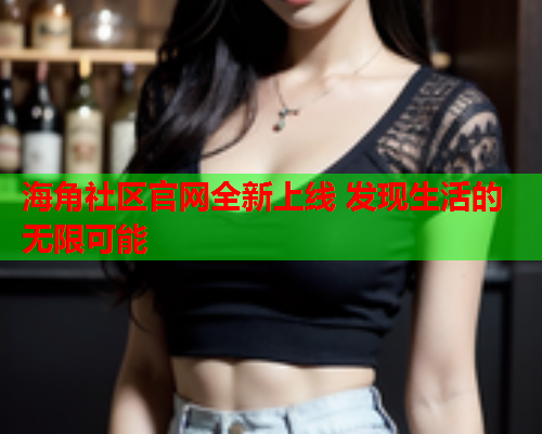 海角社区官网全新上线 发现生活的无限可能  第1张