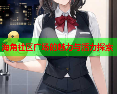 海角社区广场的魅力与活力探索  第1张