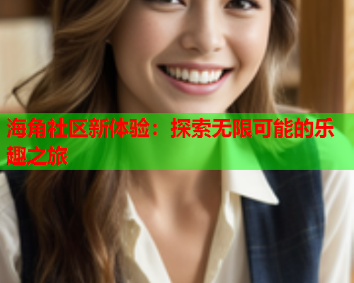 海角社区新体验：探索无限可能的乐趣之旅  第1张