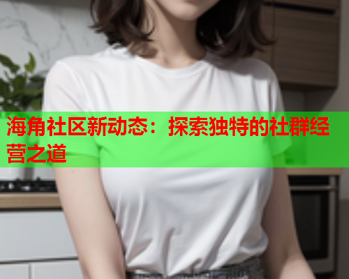 海角社区新动态：探索独特的社群经营之道  第1张