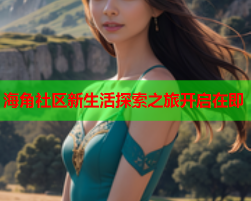 海角社区新生活探索之旅开启在即  第1张