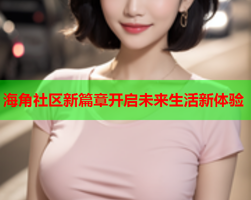海角社区新篇章开启未来生活新体验  第1张