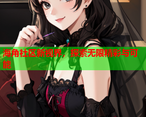 海角社区新视界，探索无限精彩与可能  第1张