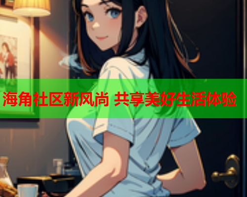 海角社区新风尚 共享美好生活体验  第1张