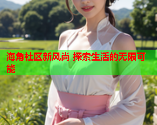 海角社区新风尚 探索生活的无限可能  第1张