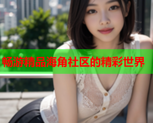 畅游精品海角社区的精彩世界  第1张