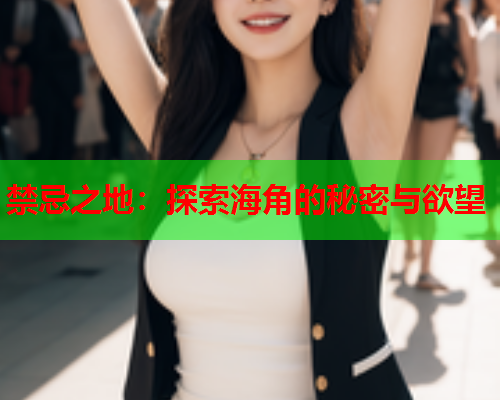 禁忌之地：探索海角的秘密与欲望  第1张