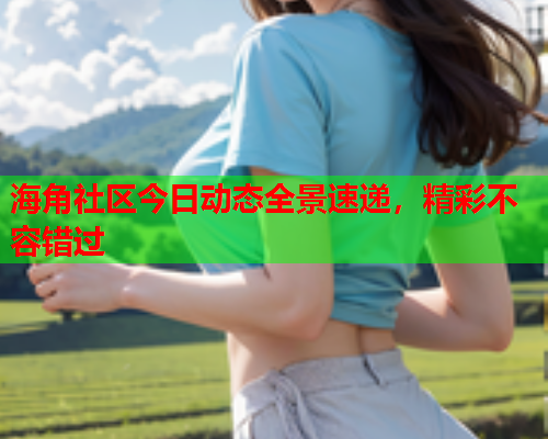 海角社区今日动态全景速递，精彩不容错过  第1张