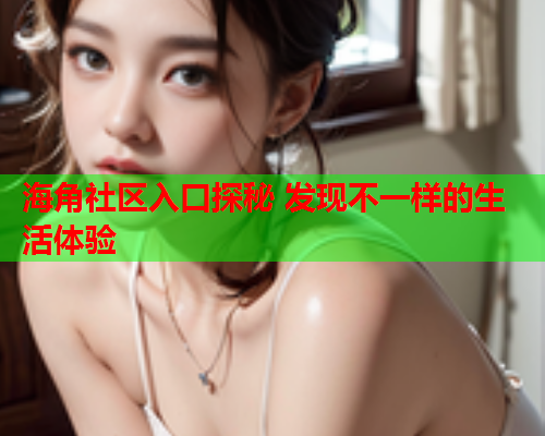 海角社区入口探秘 发现不一样的生活体验  第1张