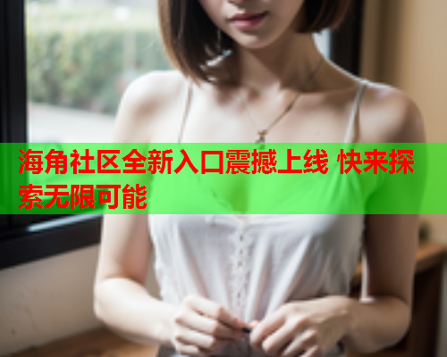 海角社区全新入口震撼上线 快来探索无限可能  第1张