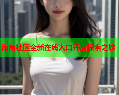 海角社区全新在线入口开启探索之旅  第1张