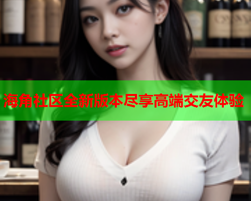 海角社区全新版本尽享高端交友体验  第1张
