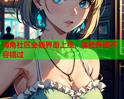 海角社区全新界面上线，体验升级不容错过  第1张