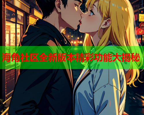 海角社区全新版本精彩功能大揭秘  第1张