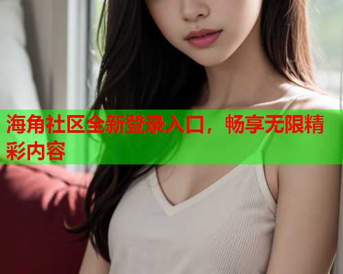 海角社区全新登录入口，畅享无限精彩内容  第1张