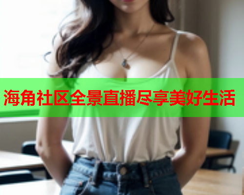 海角社区全景直播尽享美好生活  第1张