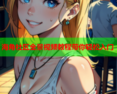 海角社区全景视频教程带你轻松入门  第1张