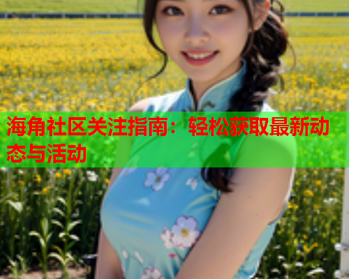 海角社区关注指南：轻松获取最新动态与活动  第1张