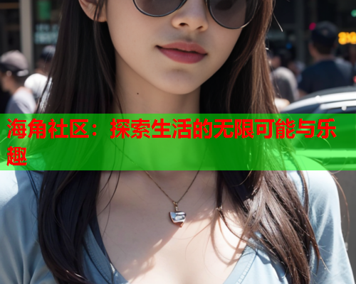 海角社区：探索生活的无限可能与乐趣  第1张