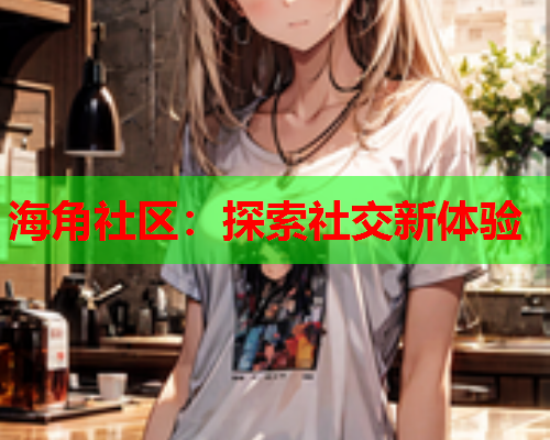 海角社区：探索社交新体验  第1张